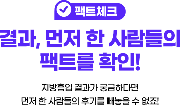 팩트체크 결과, 먼저 한 사람들의 팩트를 확인! 지방흡입 결과가 궁금하다면 먼저 한 사람들의 후기를 빼놓을 수 없죠! *수술 후 개인에 따라 출혈, 감염, 피부 요철 등이 있을 수 있습니다.